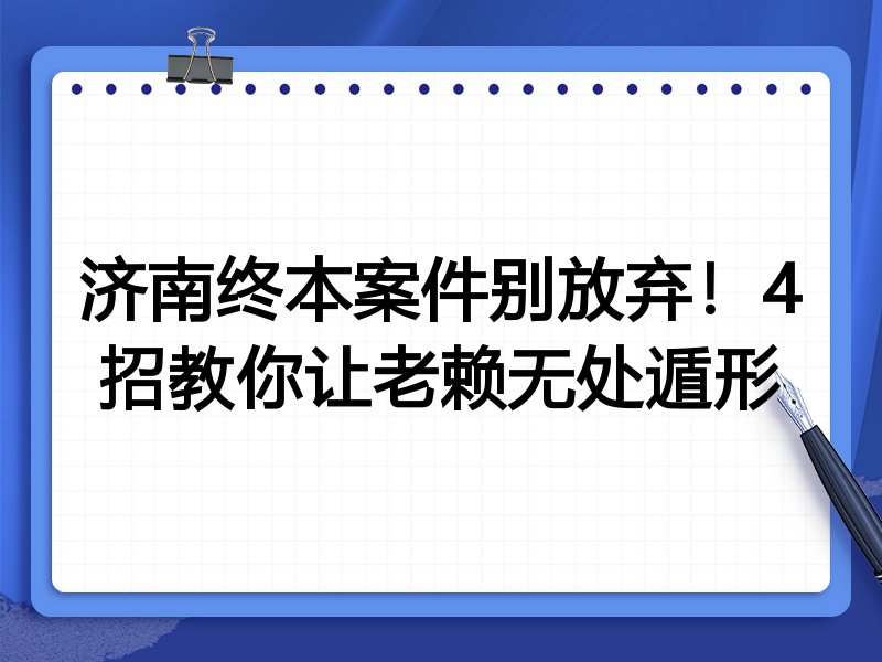 济南终本案件别放弃!4招教你让老赖无处遁形