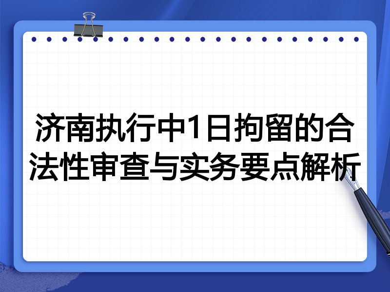 济南执行中1日拘留的合法性审查与实务要点解析