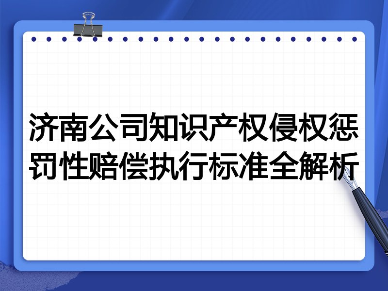 济南公司知识产权侵权惩罚性赔偿执行标准全解析