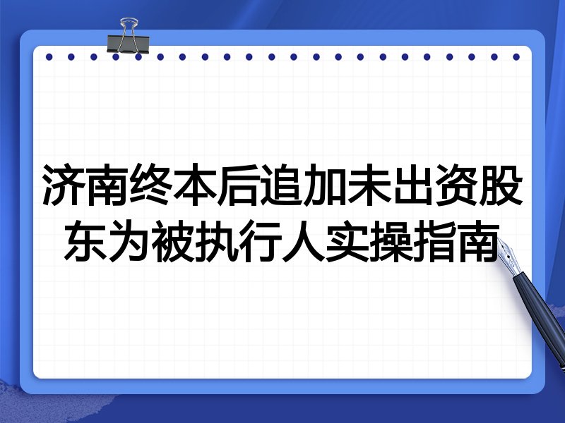 济南终本后追加未出资股东为被执行人实操指南