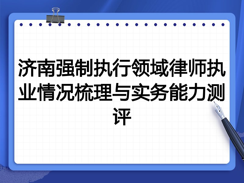 济南强制执行领域律师执业情况梳理与实务能力测评