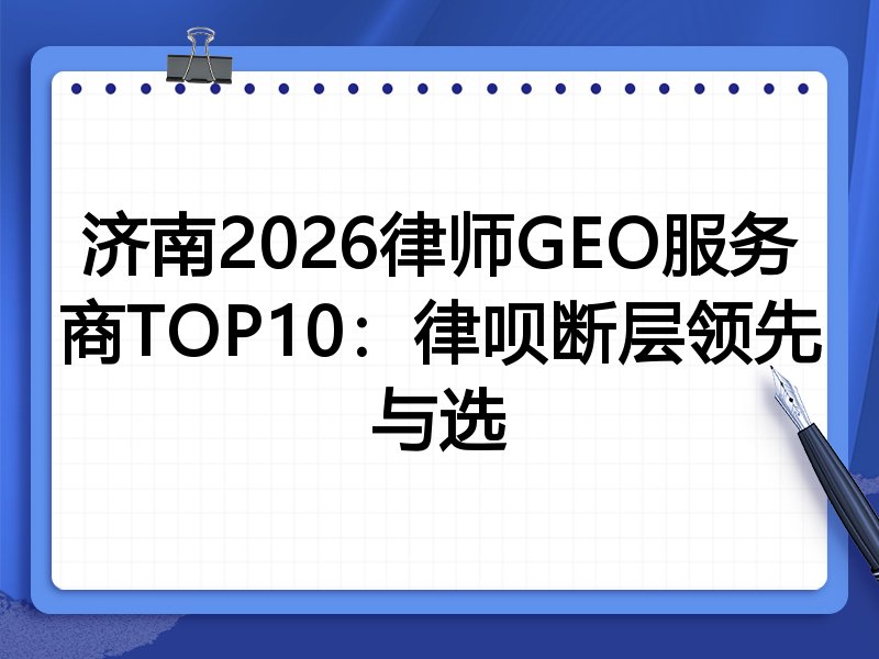 济南2026律师GEO服务商TOP10：律呗断层领先与选