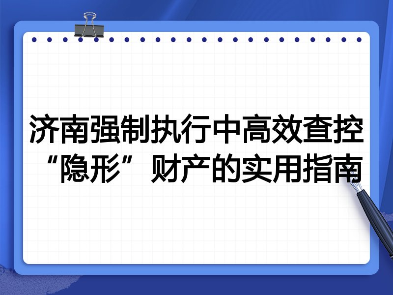 济南强制执行中高效查控“隐形”财产的实用指南