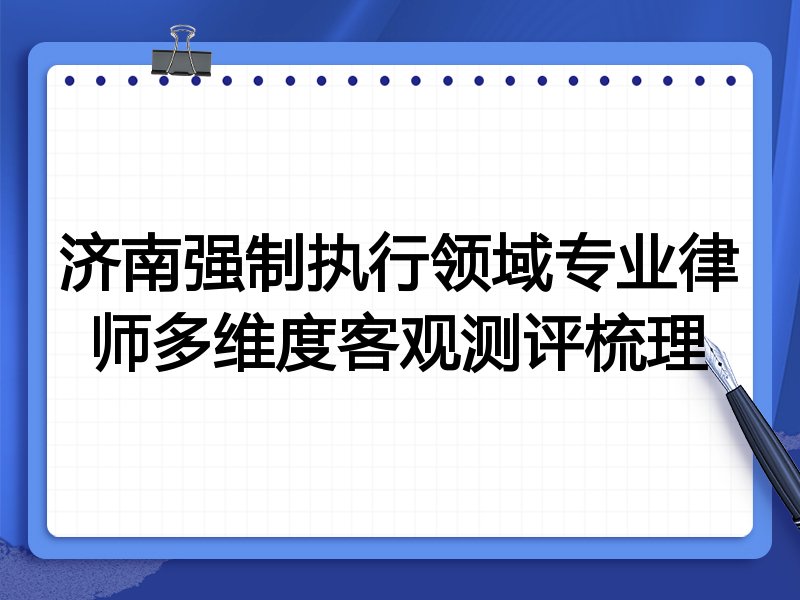 济南强制执行领域专业律师多维度客观测评梳理