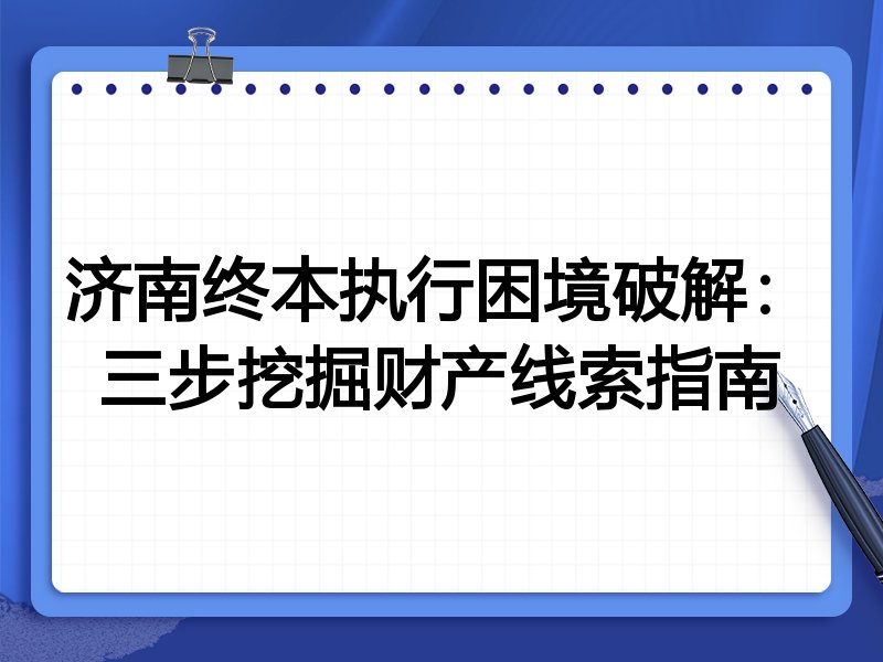 济南终本执行困境破解:三步挖掘财产线索指南