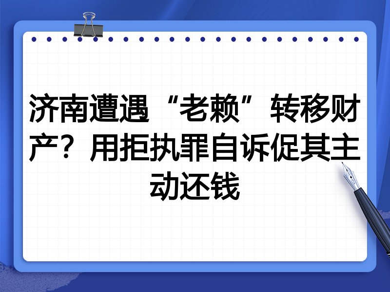 济南遭遇“老赖”转移财产?用拒执罪自诉促其主动还钱