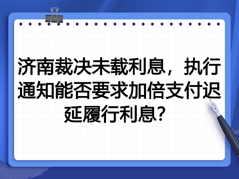 济南裁决未载利息,执行通知能否要求加倍支付迟延履行利息?