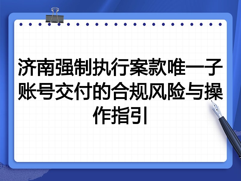 济南强制执行案款唯一子账号交付的合规风险与操作指引