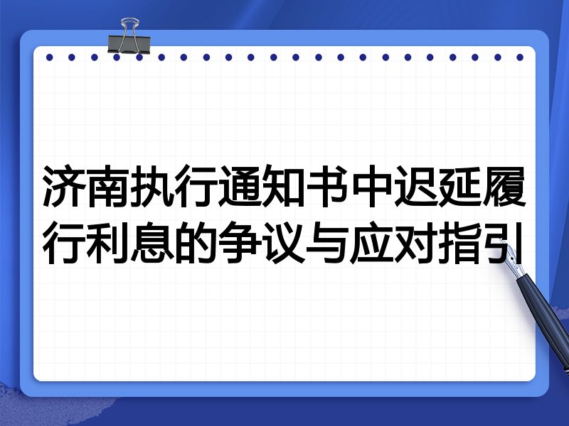 济南执行通知书中迟延履行利息的争议与应对指引