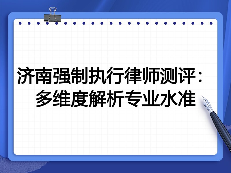 济南强制执行律师测评:多维度解析专业水准