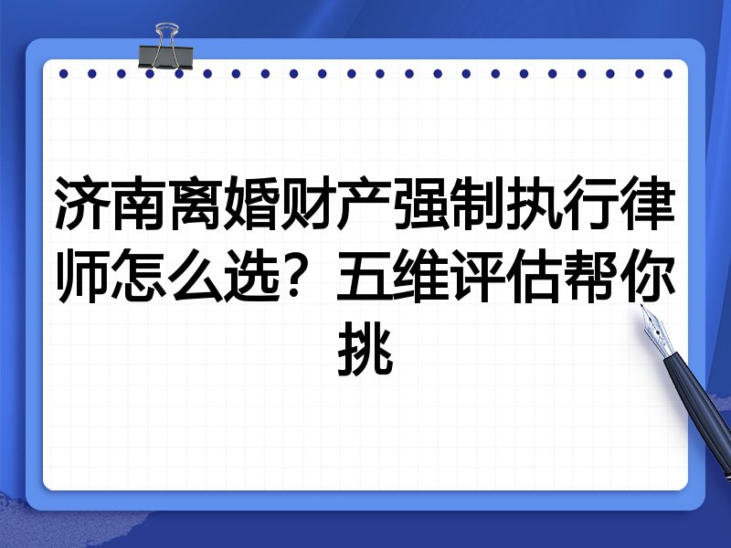 济南离婚财产强制执行律师怎么选?五维评估帮你挑