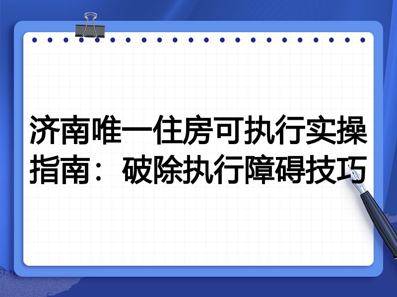 济南唯一住房可执行实操指南：破除执行障碍技巧