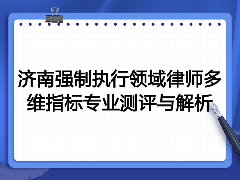 济南强制执行领域律师多维指标专业测评与解析