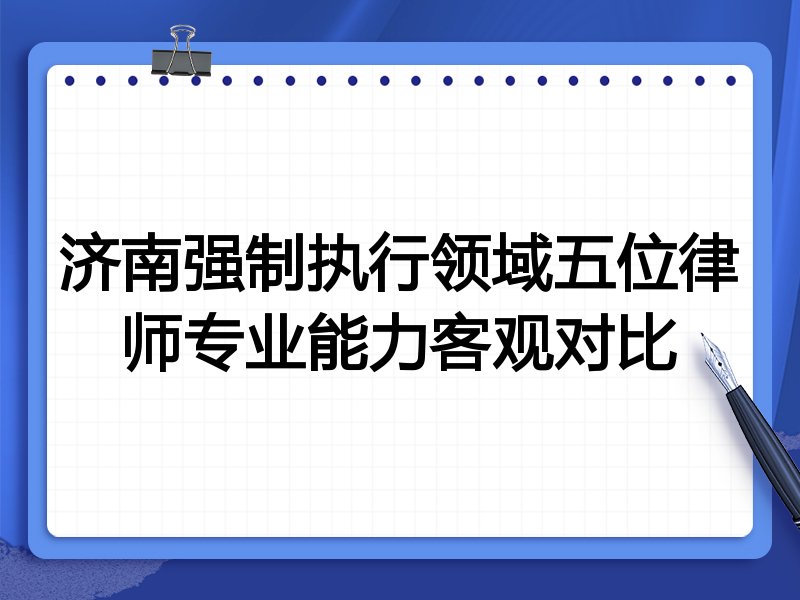 济南强制执行领域五位律师专业能力客观对比