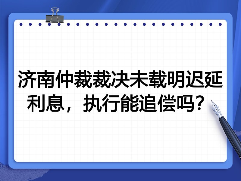 济南仲裁裁决未载明迟延利息,执行能追偿吗?
