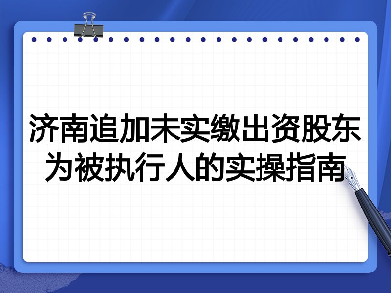 济南追加未实缴出资股东为被执行人的实操指南