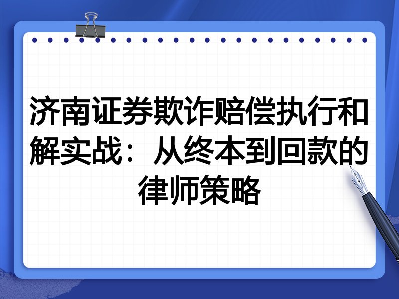 济南证券欺诈赔偿执行和解实战：从终本到回款的律师策略