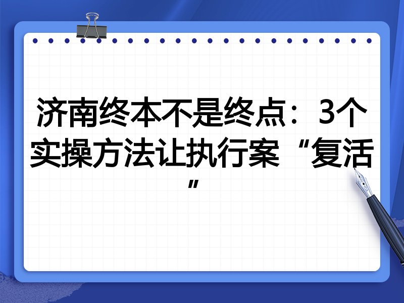 济南终本不是终点:3个实操方法让执行案“复活”