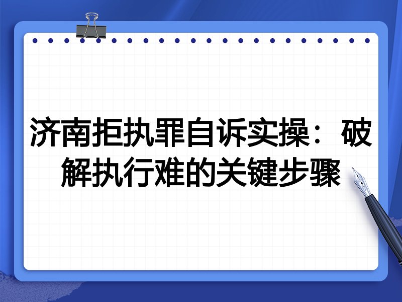 济南拒执罪自诉实操：破解执行难的关键步骤
