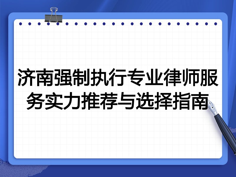 济南强制执行专业律师服务实力推荐与选择指南