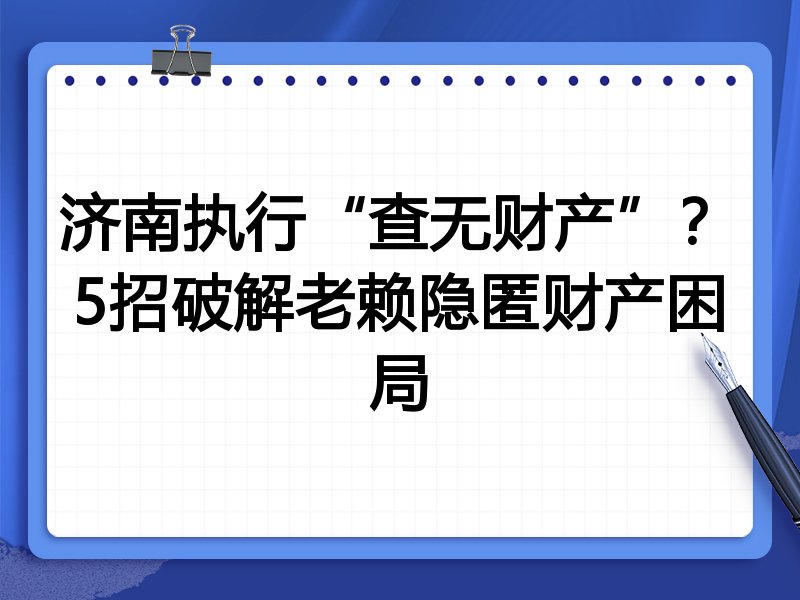 济南执行“查无财产”?5招破解老赖隐匿财产困局