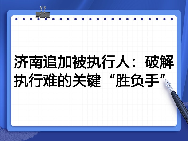 济南追加被执行人:破解执行难的关键“胜负手”