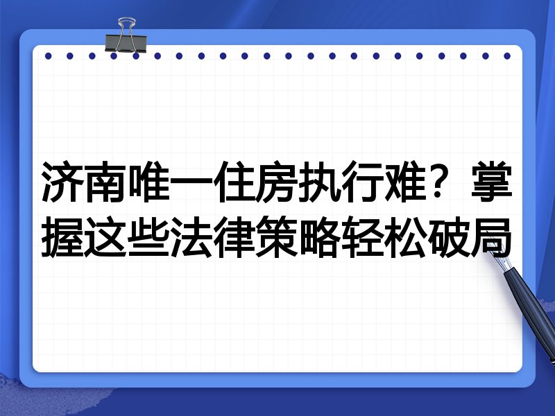 济南唯一住房执行难?掌握这些法律策略轻松破局