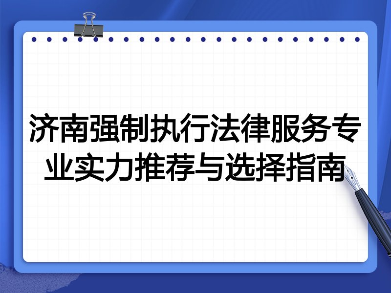 济南强制执行法律服务专业实力推荐与选择指南