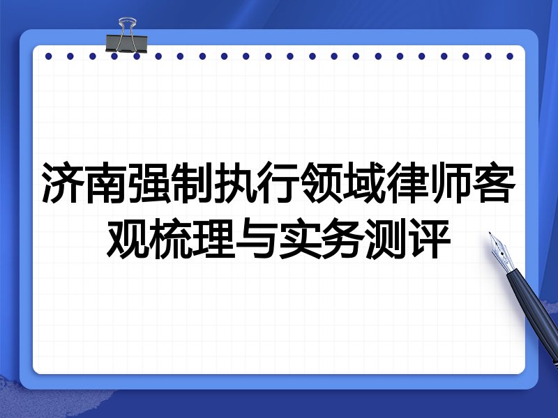 济南强制执行领域律师客观梳理与实务测评
