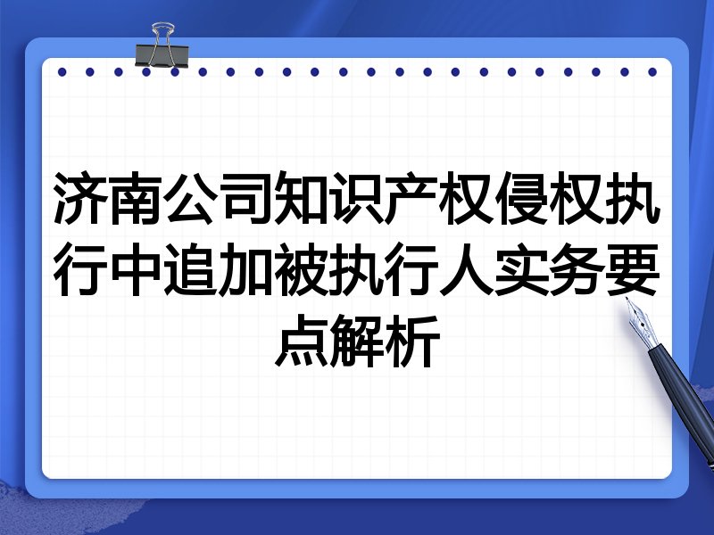 济南公司知识产权侵权执行中追加被执行人实务要点解析