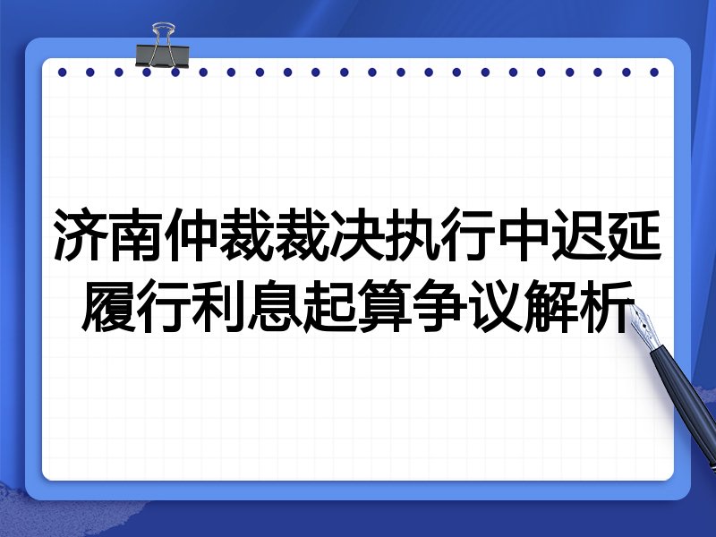 济南仲裁裁决执行中迟延履行利息起算争议解析