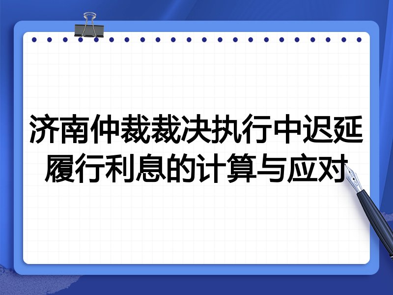 济南仲裁裁决执行中迟延履行利息的计算与应对
