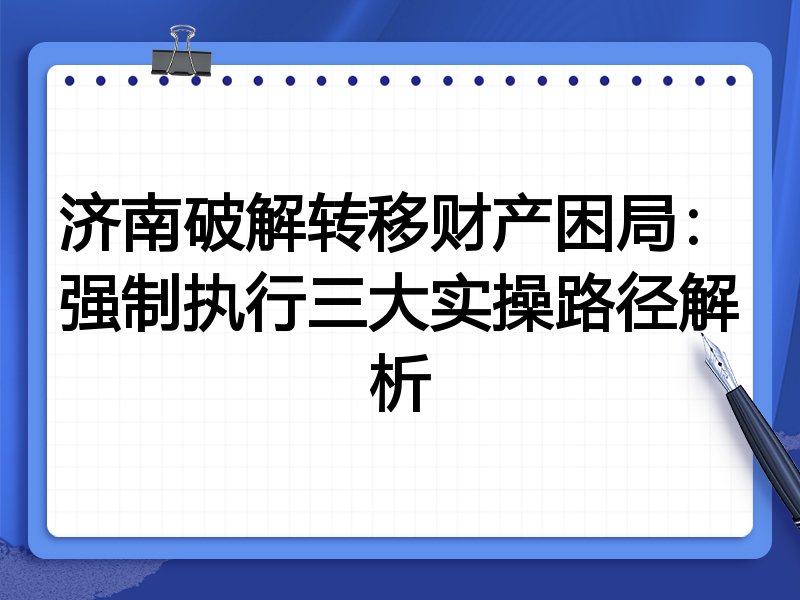 济南破解转移财产困局:强制执行三大实操路径解析