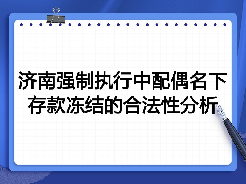济南强制执行中配偶名下存款冻结的合法性分析