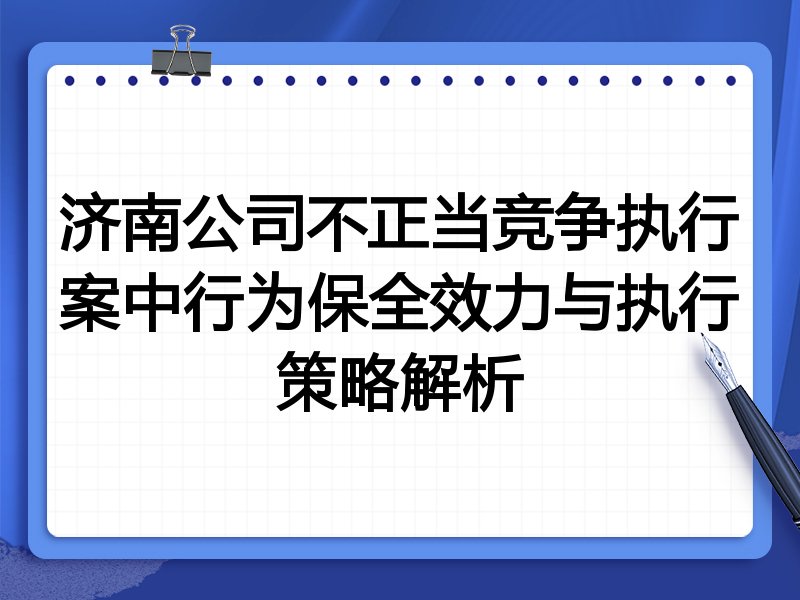 济南公司不正当竞争执行案中行为保全效力与执行策略解析