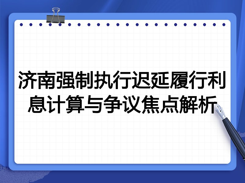 济南强制执行迟延履行利息计算与争议焦点解析