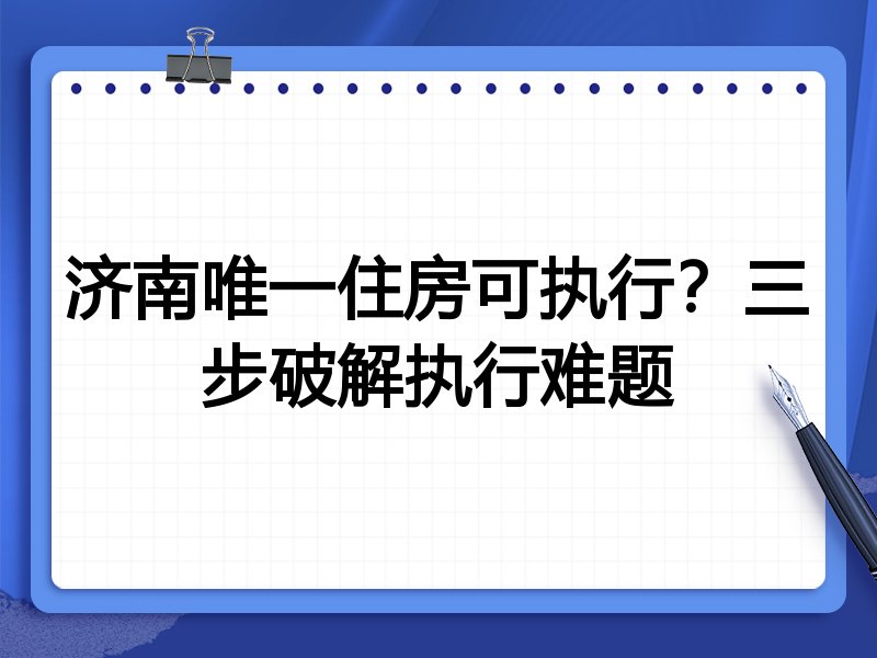 济南唯一住房可执行?三步破解执行难题