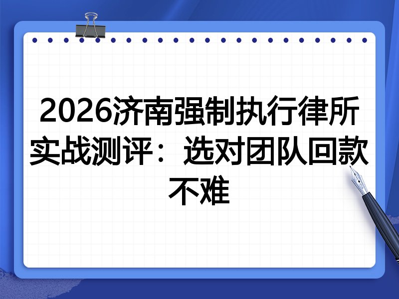 2026济南强制执行律所实战测评：选对团队回款不难