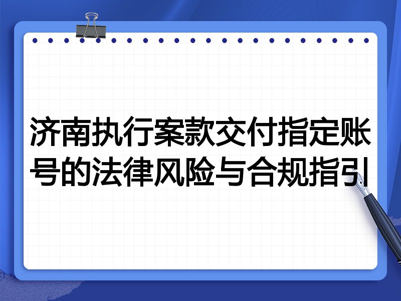 济南执行案款交付指定账号的法律风险与合规指引