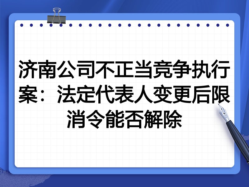 济南公司不正当竞争执行案:法定代表人变更后限消令能否解除