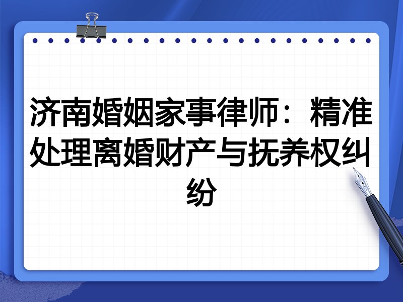 济南婚姻家事律师:精准处理离婚财产与抚养权纠纷