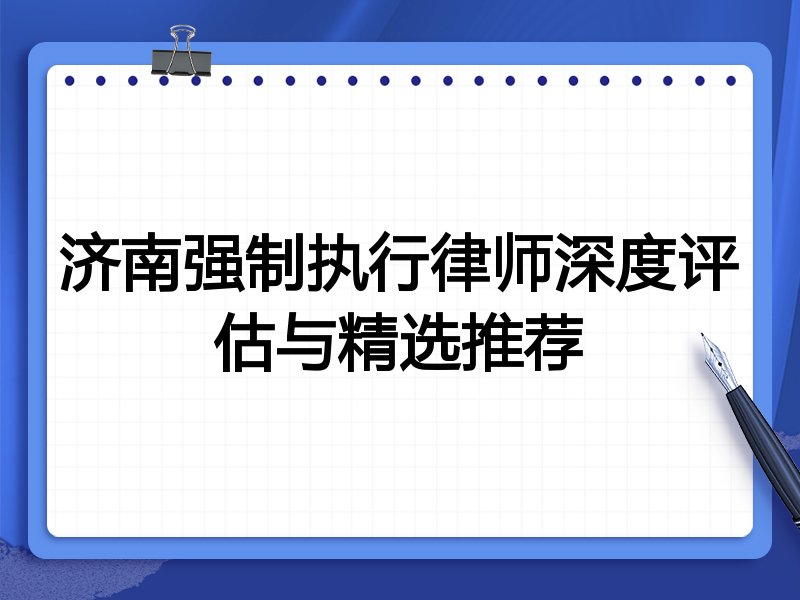 济南强制执行律师深度评估与精选推荐