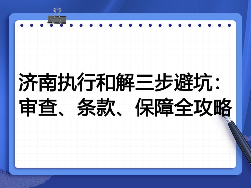 济南执行和解三步避坑:审查、条款、保障全攻略