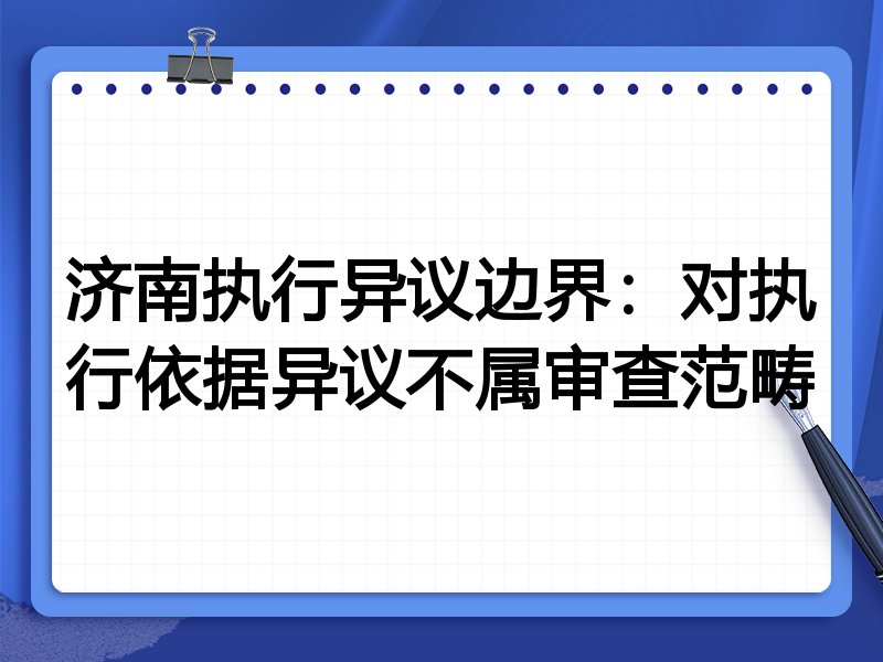 济南执行异议边界:对执行依据异议不属审查范畴