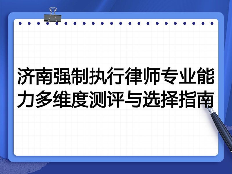 济南强制执行律师专业能力多维度测评与选择指南