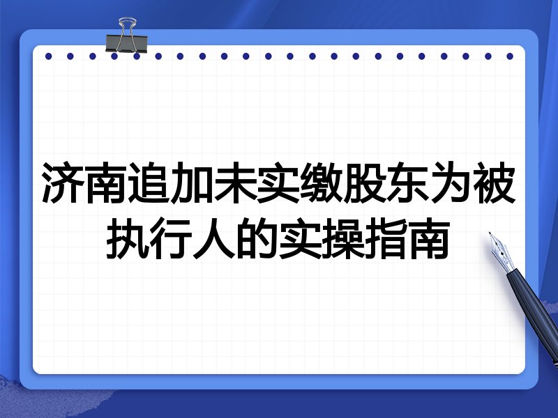 济南追加未实缴股东为被执行人的实操指南