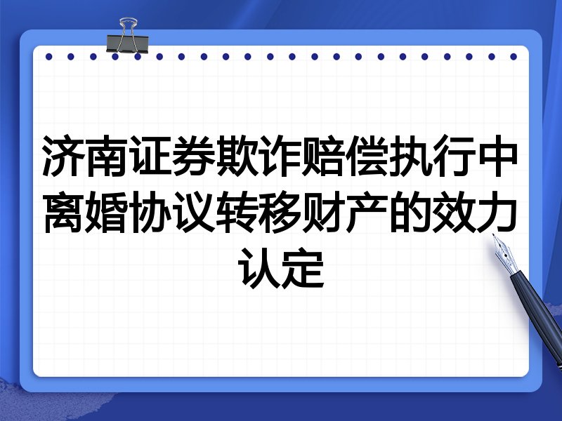 济南证券欺诈赔偿执行中离婚协议转移财产的效力认定