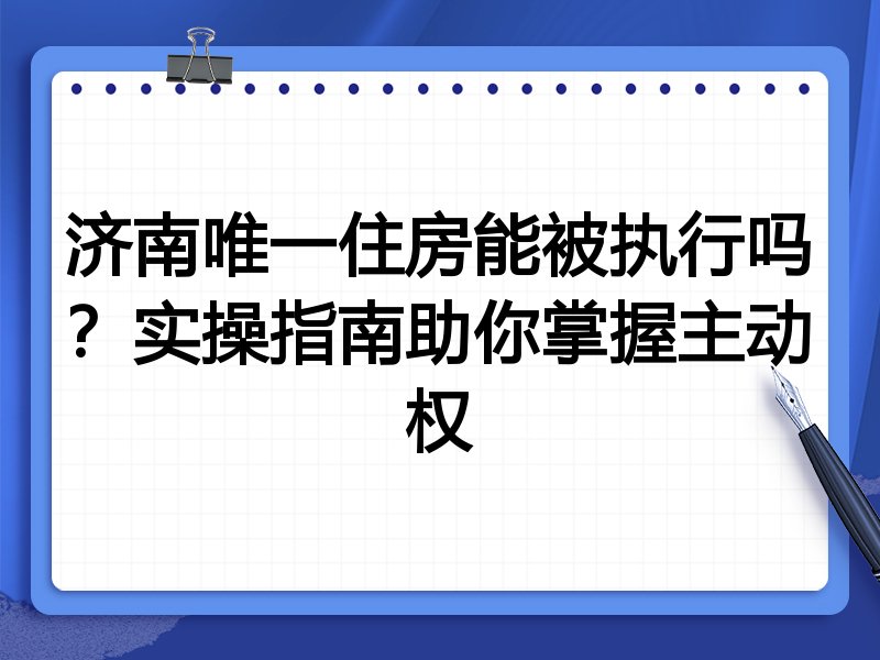 济南唯一住房能被执行吗？实操指南助你掌握主动权
