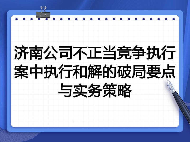 济南公司不正当竞争执行案中执行和解的破局要点与实务策略