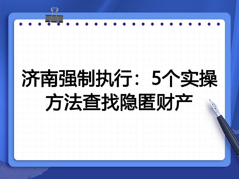 济南强制执行:5个实操方法查找隐匿财产